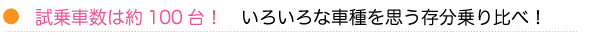試乗車台数　約100台。いろいろな車種を思う存分乗り比べ！ 